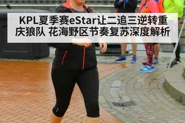 KPL夏季赛eStar让二追三逆转重庆狼队 花海野区节奏复苏深度解析（jiuyou game）