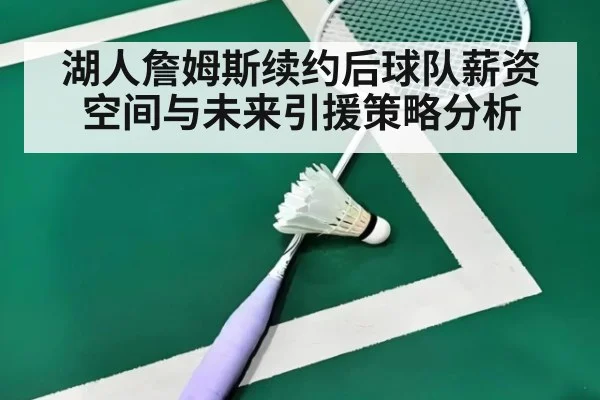 湖人詹姆斯续约后球队薪资空间与未来引援策略分析（jiuyou game）