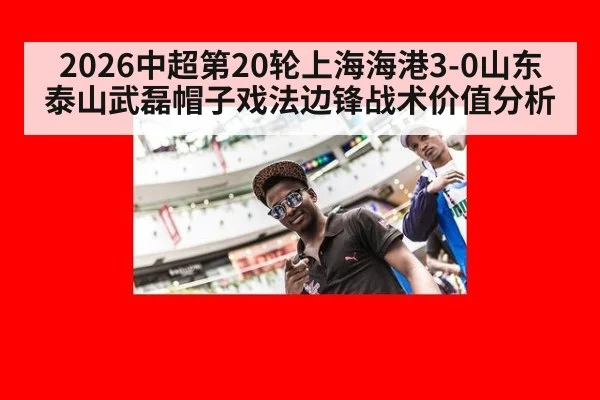 2026中超第20轮上海海港3-0山东泰山武磊帽子戏法边锋战术价值分析（jiuyou game）
