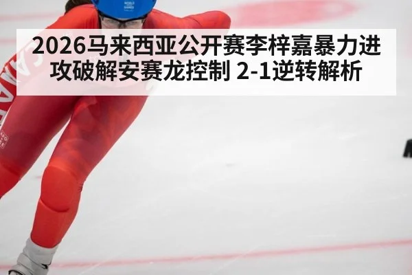2026马来西亚公开赛李梓嘉暴力进攻破解安赛龙控制 2-1逆转解析（jiuyou game）