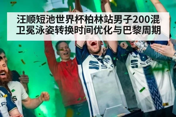 汪顺短池世界杯柏林站男子200混卫冕泳姿转换时间优化与巴黎周期（jiuyou game）