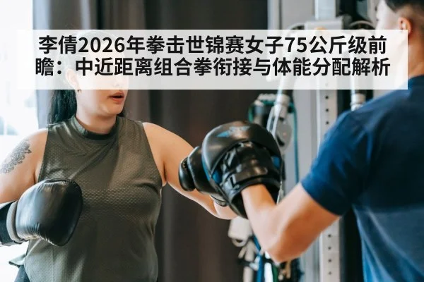 李倩2026年拳击世锦赛女子75公斤级前瞻：中近距离组合拳衔接与体能分配解析（jiuyou game）