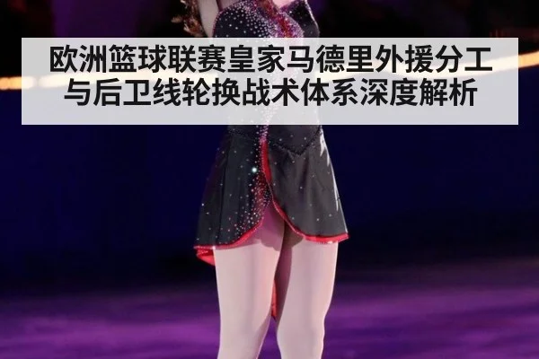 欧洲篮球联赛皇家马德里外援分工与后卫线轮换战术体系深度解析