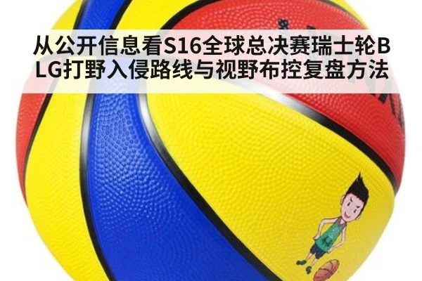 从公开信息看S16全球总决赛瑞士轮BLG打野入侵路线与视野布控复盘方法