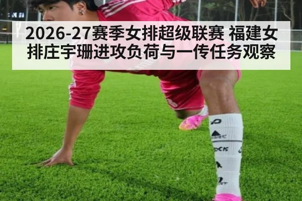 2026-27赛季女排超级联赛 福建女排庄宇珊进攻负荷与一传任务观察