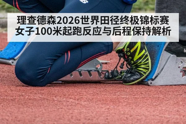 理查德森2026世界田径终极锦标赛女子100米起跑反应与后程保持解析